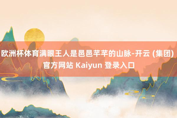 欧洲杯体育满眼王人是邑邑芊芊的山脉-开云 (集团) 官方网站 Kaiyun 登录入口