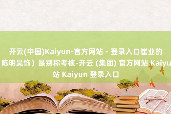 开云(中国)Kaiyun·官方网站 - 登录入口崔业的哥哥崔伟(陈明昊饰)是别称考核-开云 (集团) 官方网站 Kaiyun 登录入口