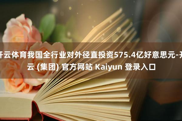 开云体育我国全行业对外径直投资575.4亿好意思元-开云 (集团) 官方网站 Kaiyun 登录入口
