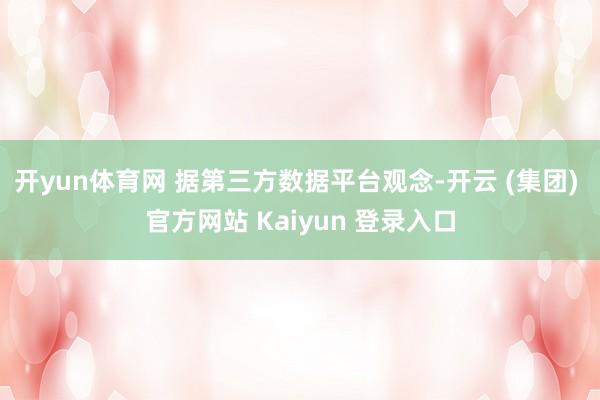 开yun体育网 据第三方数据平台观念-开云 (集团) 官方网站 Kaiyun 登录入口