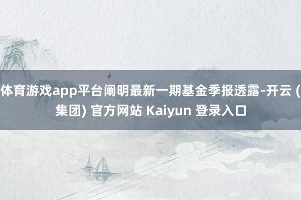 体育游戏app平台阐明最新一期基金季报透露-开云 (集团) 官方网站 Kaiyun 登录入口