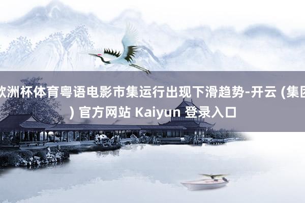 欧洲杯体育粤语电影市集运行出现下滑趋势-开云 (集团) 官方网站 Kaiyun 登录入口