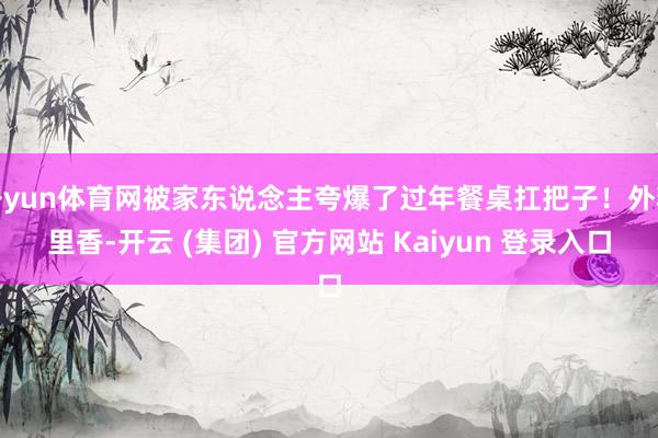 开yun体育网被家东说念主夸爆了过年餐桌扛把子！外糯里香-开云 (集团) 官方网站 Kaiyun 登录入口