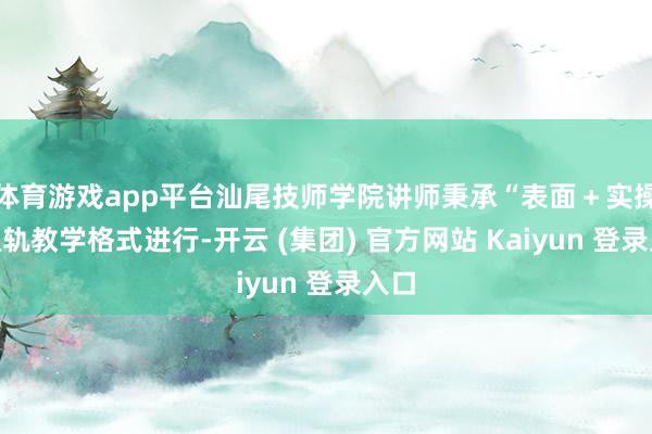 体育游戏app平台汕尾技师学院讲师秉承“表面＋实操”双轨教学格式进行-开云 (集团) 官方网站 Kaiyun 登录入口