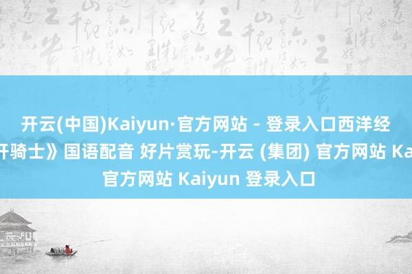 开云(中国)Kaiyun·官方网站 - 登录入口西洋经典译制片《花开骑士》国语配音 好片赏玩-开云 (集团) 官方网站 Kaiyun 登录入口