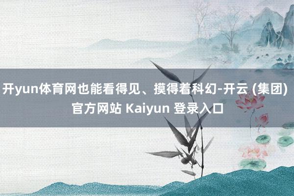 开yun体育网也能看得见、摸得着科幻-开云 (集团) 官方网站 Kaiyun 登录入口
