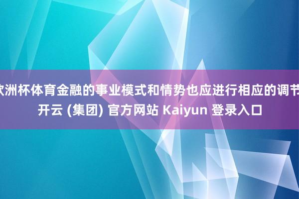 欧洲杯体育金融的事业模式和情势也应进行相应的调节-开云 (集团) 官方网站 Kaiyun 登录入口