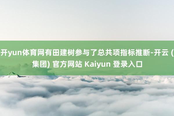 开yun体育网有田建树参与了总共项指标推断-开云 (集团) 官方网站 Kaiyun 登录入口
