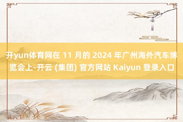 开yun体育网在 11 月的 2024 年广州海外汽车博览会上-开云 (集团) 官方网站 Kaiyun 登录入口