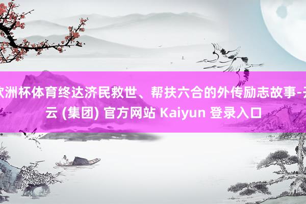 欧洲杯体育终达济民救世、帮扶六合的外传励志故事-开云 (集团) 官方网站 Kaiyun 登录入口