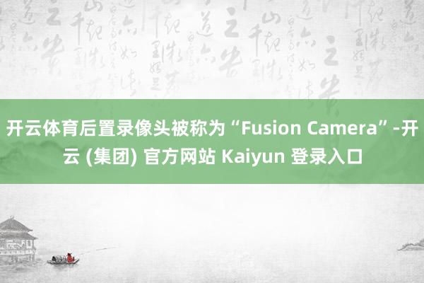 开云体育后置录像头被称为“Fusion Camera”-开云 (集团) 官方网站 Kaiyun 登录入口