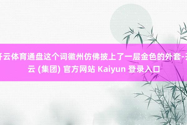 开云体育通盘这个词徽州仿佛披上了一层金色的外套-开云 (集团) 官方网站 Kaiyun 登录入口
