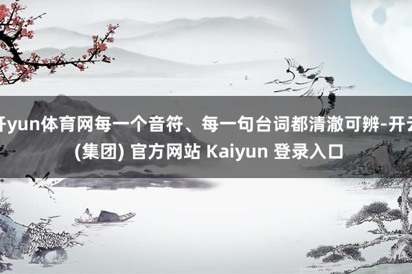 开yun体育网每一个音符、每一句台词都清澈可辨-开云 (集团) 官方网站 Kaiyun 登录入口