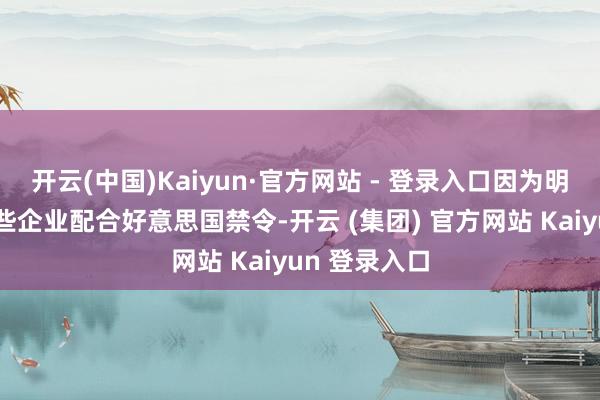 开云(中国)Kaiyun·官方网站 - 登录入口因为明确阻拦了某些企业配合好意思国禁令-开云 (集团) 官方网站 Kaiyun 登录入口