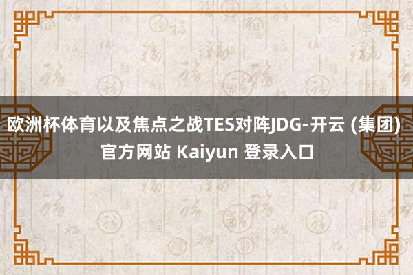 欧洲杯体育以及焦点之战TES对阵JDG-开云 (集团) 官方网站 Kaiyun 登录入口