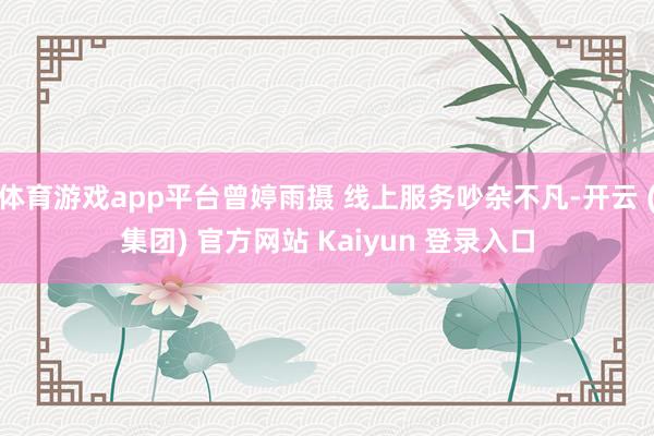 体育游戏app平台曾婷雨摄 线上服务吵杂不凡-开云 (集团) 官方网站 Kaiyun 登录入口