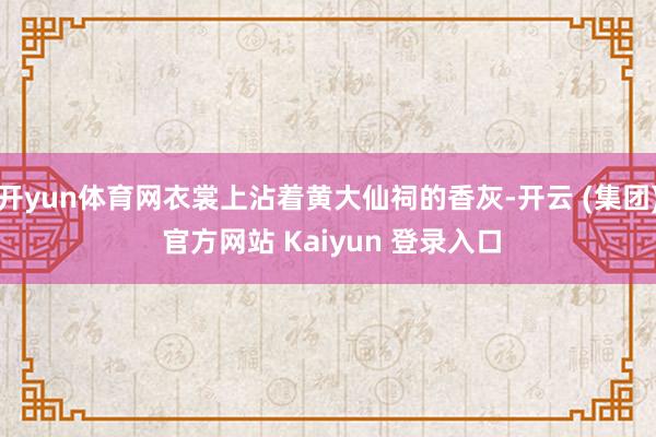 开yun体育网衣裳上沾着黄大仙祠的香灰-开云 (集团) 官方网站 Kaiyun 登录入口