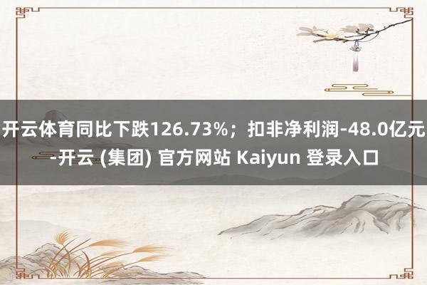 开云体育同比下跌126.73%；扣非净利润-48.0亿元-开云 (集团) 官方网站 Kaiyun 登录入口