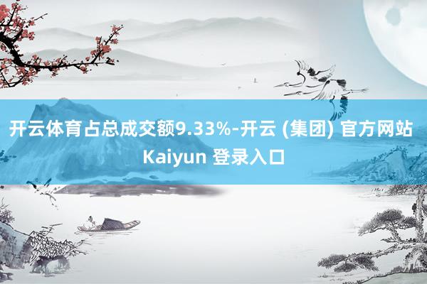 开云体育占总成交额9.33%-开云 (集团) 官方网站 Kaiyun 登录入口