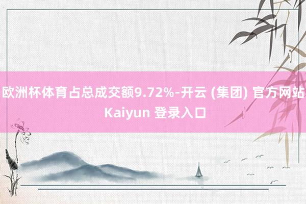 欧洲杯体育占总成交额9.72%-开云 (集团) 官方网站 Kaiyun 登录入口