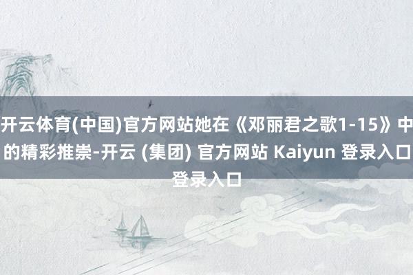 开云体育(中国)官方网站她在《邓丽君之歌1-15》中的精彩推崇-开云 (集团) 官方网站 Kaiyun 登录入口
