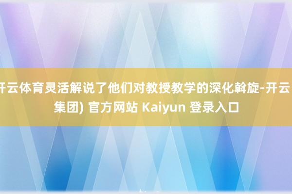 开云体育灵活解说了他们对教授教学的深化斡旋-开云 (集团) 官方网站 Kaiyun 登录入口