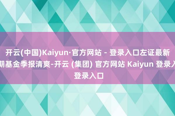 开云(中国)Kaiyun·官方网站 - 登录入口左证最新一期基金季报清爽-开云 (集团) 官方网站 Kaiyun 登录入口