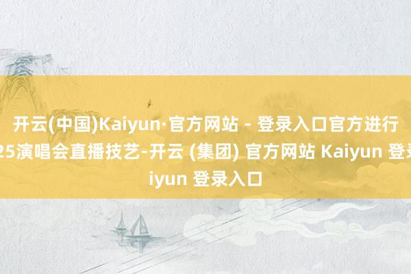 开云(中国)Kaiyun·官方网站 - 登录入口官方进行了2025演唱会直播技艺-开云 (集团) 官方网站 Kaiyun 登录入口