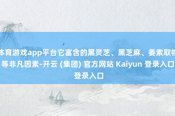 体育游戏app平台它富含的黑灵芝、黑芝麻、姜索取物等非凡因素-开云 (集团) 官方网站 Kaiyun 登录入口