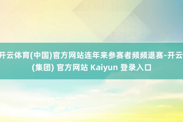 开云体育(中国)官方网站连年来参赛者频频退赛-开云 (集团) 官方网站 Kaiyun 登录入口