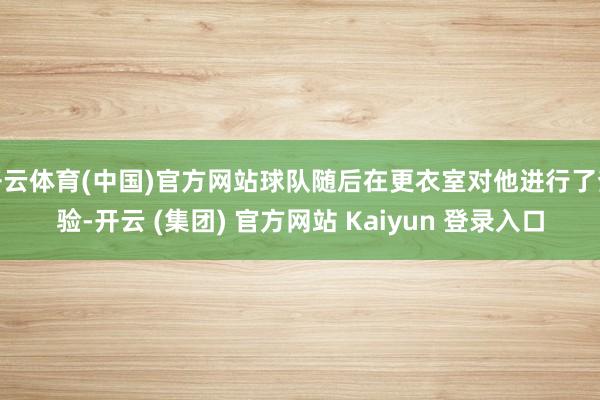 开云体育(中国)官方网站球队随后在更衣室对他进行了查验-开云 (集团) 官方网站 Kaiyun 登录入口