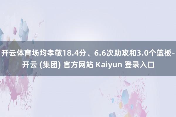 开云体育场均孝敬18.4分、6.6次助攻和3.0个篮板-开云 (集团) 官方网站 Kaiyun 登录入口