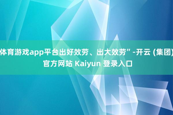体育游戏app平台出好效劳、出大效劳”-开云 (集团) 官方网站 Kaiyun 登录入口
