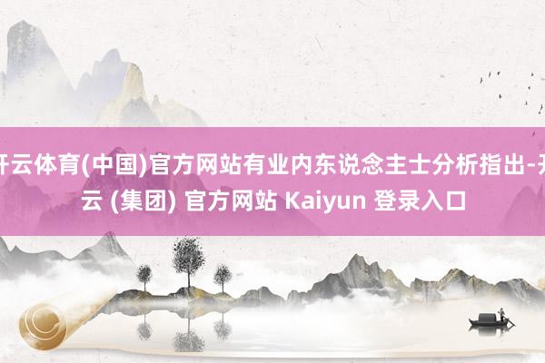 开云体育(中国)官方网站有业内东说念主士分析指出-开云 (集团) 官方网站 Kaiyun 登录入口