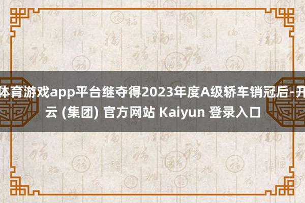 体育游戏app平台继夺得2023年度A级轿车销冠后-开云 (集团) 官方网站 Kaiyun 登录入口