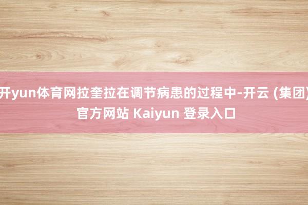 开yun体育网拉奎拉在调节病患的过程中-开云 (集团) 官方网站 Kaiyun 登录入口