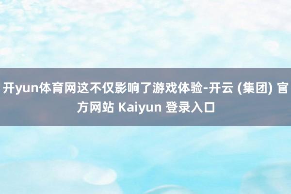 开yun体育网这不仅影响了游戏体验-开云 (集团) 官方网站 Kaiyun 登录入口