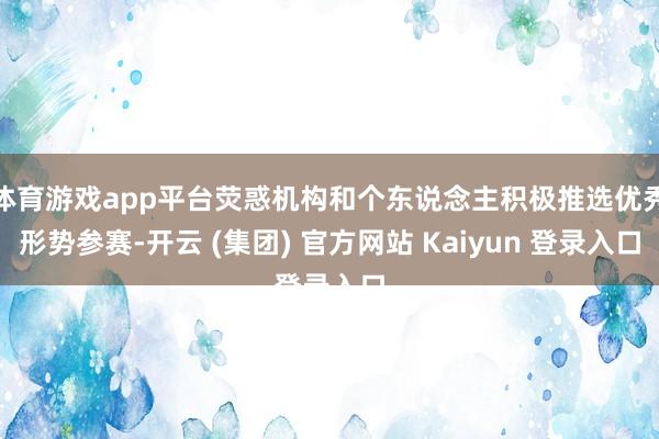 体育游戏app平台荧惑机构和个东说念主积极推选优秀形势参赛-开云 (集团) 官方网站 Kaiyun 登录入口