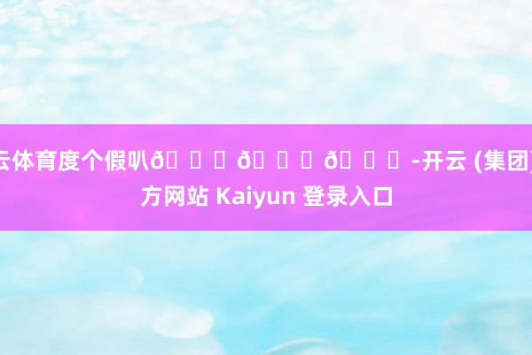 开云体育度个假叭🏝🏝🏝-开云 (集团) 官方网站 Kaiyun 登录入口