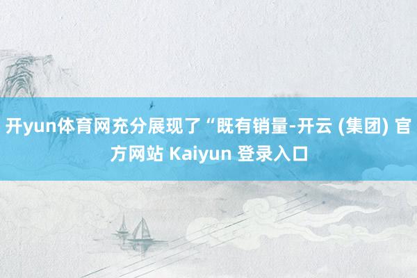 开yun体育网充分展现了“既有销量-开云 (集团) 官方网站 Kaiyun 登录入口