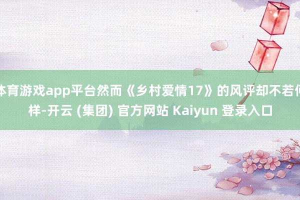 体育游戏app平台然而《乡村爱情17》的风评却不若何样-开云 (集团) 官方网站 Kaiyun 登录入口
