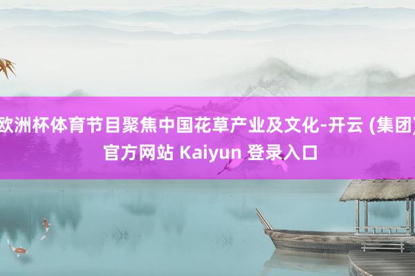 欧洲杯体育节目聚焦中国花草产业及文化-开云 (集团) 官方网站 Kaiyun 登录入口