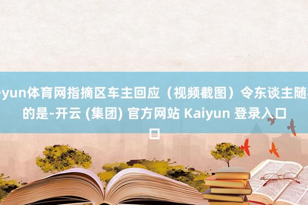 开yun体育网指摘区车主回应（视频截图）令东谈主随机的是-开云 (集团) 官方网站 Kaiyun 登录入口