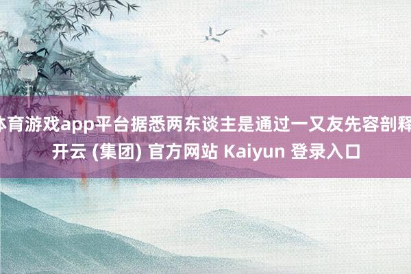 体育游戏app平台据悉两东谈主是通过一又友先容剖释-开云 (集团) 官方网站 Kaiyun 登录入口