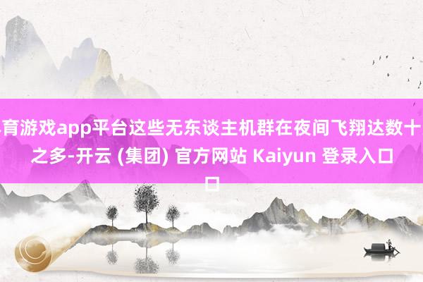 体育游戏app平台这些无东谈主机群在夜间飞翔达数十次之多-开云 (集团) 官方网站 Kaiyun 登录入口