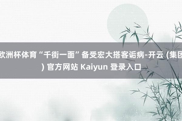 欧洲杯体育“千街一面”备受宏大搭客诟病-开云 (集团) 官方网站 Kaiyun 登录入口