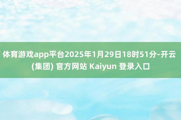 体育游戏app平台2025年1月29日18时51分-开云 (集团) 官方网站 Kaiyun 登录入口