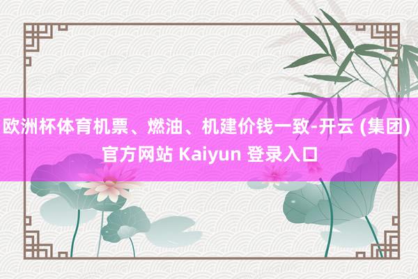 欧洲杯体育机票、燃油、机建价钱一致-开云 (集团) 官方网站 Kaiyun 登录入口