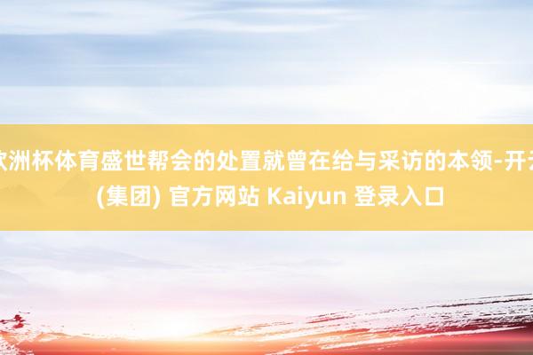 欧洲杯体育盛世帮会的处置就曾在给与采访的本领-开云 (集团) 官方网站 Kaiyun 登录入口