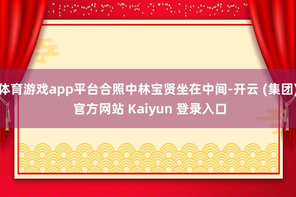 体育游戏app平台合照中林宝贤坐在中间-开云 (集团) 官方网站 Kaiyun 登录入口